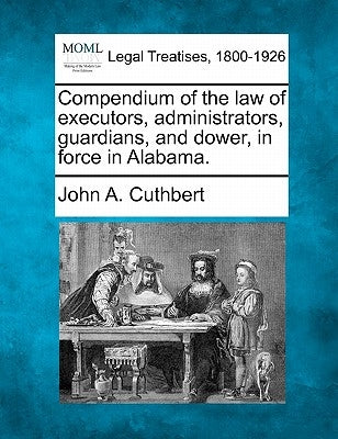 Compendium of the Law of Executors, Administrators, Guardians, and Dower, in Force in Alabama. by Cuthbert, John A.