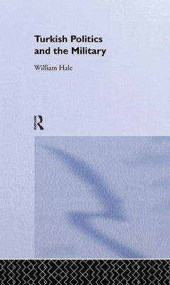 Turkish Politics and the Military by Hale, William