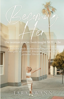 Becoming Her: The woman you've been taught NOT to be. A self-love guide to emotional empowerment, energetic alignment, feminine free by Swann, Tara