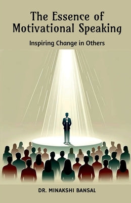 The Essence of Motivational Speaking: Inspiring Change in Others by Dr Minakshi Bansal