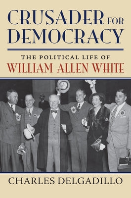 Crusader for Democracy: The Political Life of William Allen White by Delgadillo, Charles
