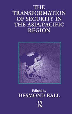 The Transformation of Security in the Asia/Pacific Region by Ball, Desmond
