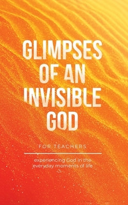 Glimpses of an Invisible God for Teachers: Experiencing God in the Everyday Moments of Life by Kuyper, Vicki