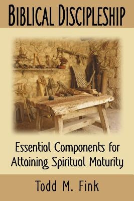 Biblical Discipleship: Essential Components for Attaining Spiritual Maturity by Fink, Todd M.