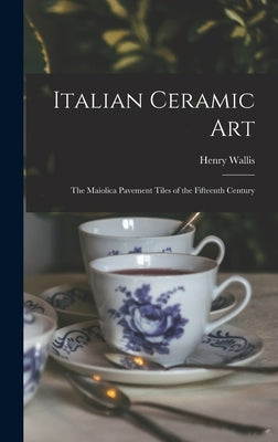 Italian Ceramic Art: The Maiolica Pavement Tiles of the Fifteenth Century by Wallis, Henry 1830-
