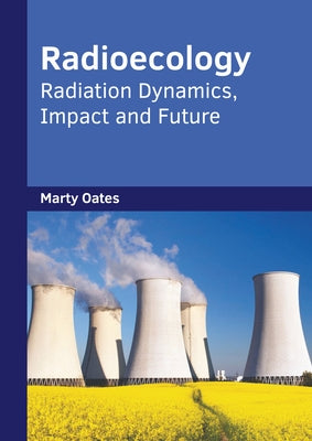 Radioecology: Radiation Dynamics, Impact and Future by Oates, Marty