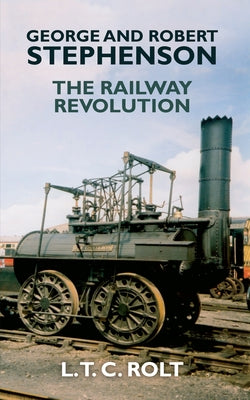 George and Robert Stephenson: The Railway Revolution by Rolt, L. T. C.