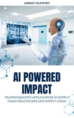 AI Powered Impact: Transformative Applications in Supply Chain, Healthcare, and Supply Chain by Olatunji, Aishat