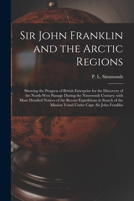 Sir John Franklin and the Arctic Regions [microform]: Showing the Progress of British Enterprise for the Discovery of the North-West Passage During th by Simmonds, P. L. (Peter Lund) 1814-1897