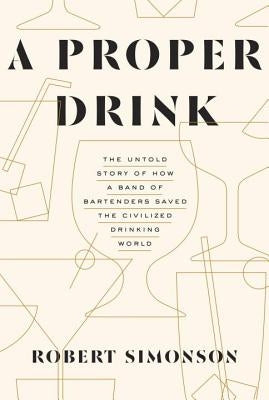 A Proper Drink: The Untold Story of How a Band of Bartenders Saved the Civilized Drinking World [A Cocktails Book] by Simonson, Robert