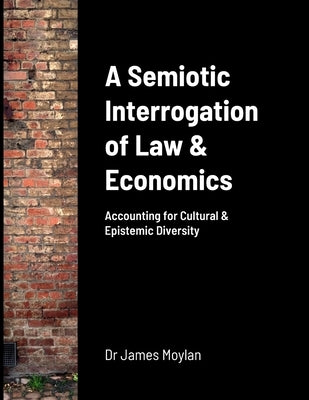 A Semiotic Interrogation of Law & Economics: Accounting for Cultural & Epistemic Diversity by Moylan, James