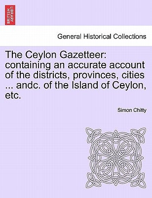 The Ceylon Gazetteer: Containing an Accurate Account of the Districts, Provinces, Cities ... Andc. of the Island of Ceylon, Etc. by Chitty, Simon