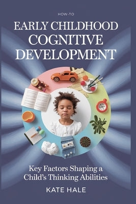 Early Childhood Cognitive Development: Key Factors Shaping a Child's Thinking Abilities by Hale, Kate