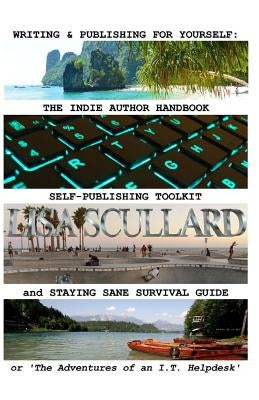 Writing & Publishing For Yourself: The Indie Author Handbook, Self-Publishing Toolkit, and Staying Sane Survival Guide: or 'The Adventures of an I.T. by Scullard, Lisa