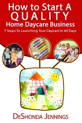 How to Start A Quality Home Daycare Business: 7 Steps to Launching your Daycare in 60 days by Jennings, Deshonda