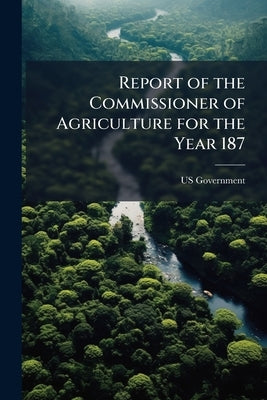 Report of the Commissioner of Agriculture for the Year 187 by Government, Us