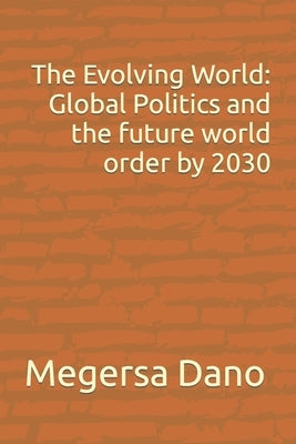 The Evolving World: Global Politics and the future world order by 2030 by Dano, Megersa