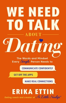 We Need to Talk about Dating: The Words and Mindset Every Single Person Needs to Communicate Confidently, Get Off the Apps, and Make Real Connections by Ettin, Erika