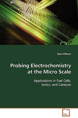 Probing Electrochemistry at the Micro Scale by O'Hayre, Ryan