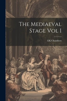 The Mediaeval Stage Vol I by Chambers, Ek