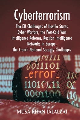Cyberterrorism: The EU Challenges of Hostile States Cyber Warfare, the Post-Cold War Intelligence Reforms, Russian Intelligence Networks in Europe, Th by Jalalzai, Musa Khan