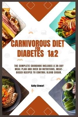 Carnivorous diet for Diabetes 1&2: The Complete Cookbook includes a 30-day meal plan and over 50 nutritious, meat-based recipes to control blood sugar by Stewart, Kathy