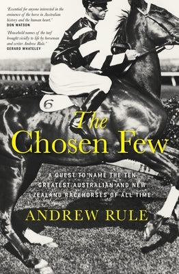 The Chosen Few: A Quest to Name the Ten Greatest Australian and New Zealand Racehorses of All Time by Rule, Andrew