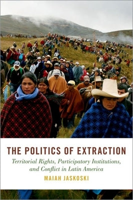 The Politics of Extraction: Territorial Rights, Participatory Institutions, and Conflict in Latin America by Jaskoski, Maiah