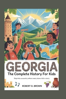 Georgia: The Complete History for Kids: Step into a country where every stone tells a story by D. Brown, Robert