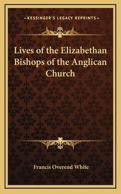 Lives of the Elizabethan Bishops of the Anglican Church by White, Francis Overend