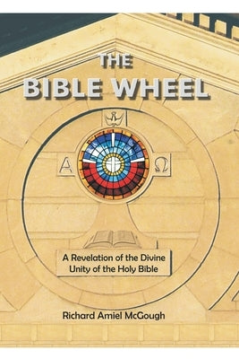 The Bible Wheel: A Revelation of the Divine Unity of the Holy Bible by McGough, Richard Amiel