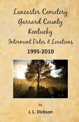 Lancaster Cemetery, Garrard County, Kentucky Interment Dates & Locations 1995-2010 by Dickson, J. L.
