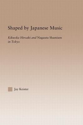 Shaped by Japanese Music: Kikuoka Hiroaki and Nagauta Shamisen in Tokyo by Keister, Jay Davis