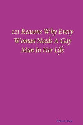 121 Reasons Why Every Woman Needs A Gay Man In Her Life by Steele, Robert
