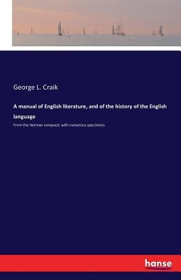A manual of English literature, and of the history of the English language: From the Norman conquest; with numerous specimens by Craik, George L.