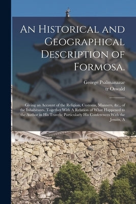 An Historical and Geographical Description of Formosa.: Giving an Account of the Religion, Customs, Manners, &c., of the Inhabitants. Together With A by Psalmanazar, George