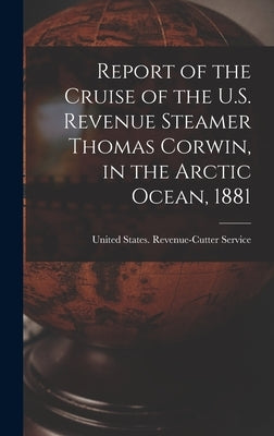 Report of the Cruise of the U.S. Revenue Steamer Thomas Corwin, in the Arctic Ocean, 1881 by United States Revenue-Cutter Service