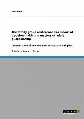 The family group conference as a means of decision-making in matters of adult guardianship: Considerations of New Zealand's adult guardianship law by Honds, Julia