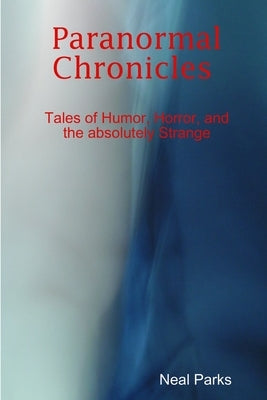 Paranormal Chronicles Tales of humor, horror, and the absolutely strange by Parks, Neal