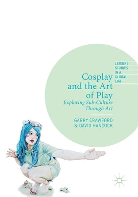 Cosplay and the Art of Play: Exploring Sub-Culture Through Art by Crawford, Garry