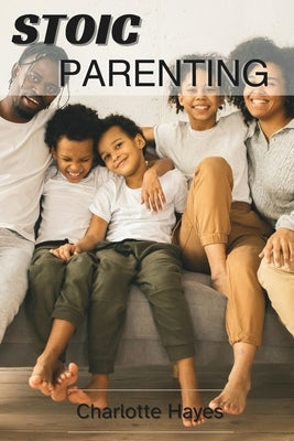 Stoic Parenting: The Fine Art of raising resilient and Virtuous Children by Hayes, Charlotte
