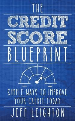 The Credit Score Blueprint: Simple Ways to Improve Your Credit Today by Leighton, Jeff