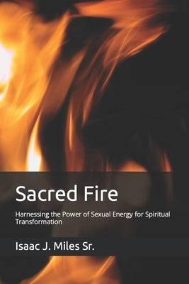Sacred Fire: Harnessing the Power of Sexual Energy for Spiritual Transformation by Miles, Isaac J., Sr.