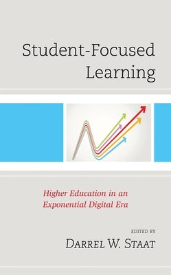 Student-Focused Learning: Higher Education in an Exponential Digital Era by Staat, Darrel W.