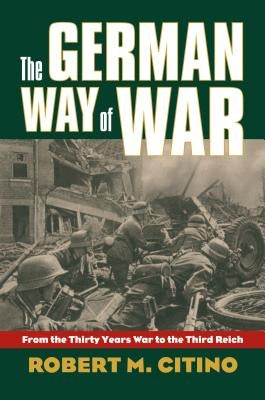 The German Way of War: From the Thirty Years' War to the Third Reich by Citino, Robert M.