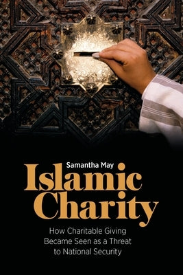 Islamic Charity: How Charitable Giving Became Seen as a Threat to National Security by May, Samantha