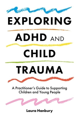 Exploring ADHD and Child Trauma: A Practitioner's Guide to Supporting Children and Young People by Hanbury, Laura