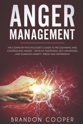 Anger Management: The Complete Psychologist's Guide to Recognizing and Controlling Anger - Develop Emotional Self-Awareness and Eliminat by Cooper, Brandon