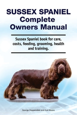 Sussex Spaniel Complete Owners Manual. Sussex Spaniel book for care, costs, feeding, grooming, health and training. by Moore, Asia