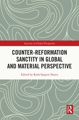 Counter-Reformation Sanctity in Global and Material Perspective by Noyes, Ruth Sargent